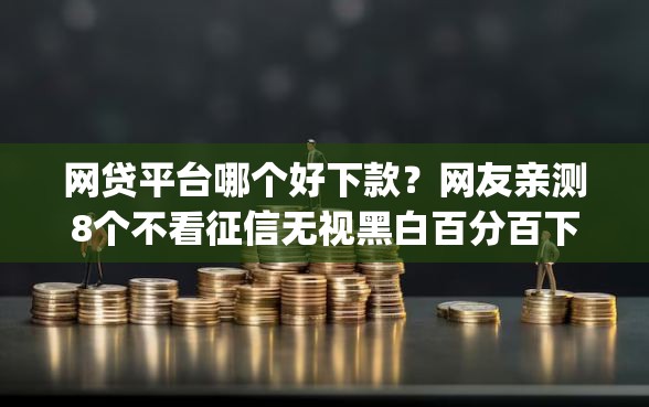网贷平台哪个好下款？网友亲测8个不看征信无视黑白百分百下款app盘点