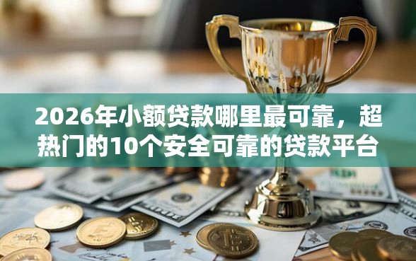 2026年小额贷款哪里最可靠，超热门的10个安全可靠的贷款平台推荐
