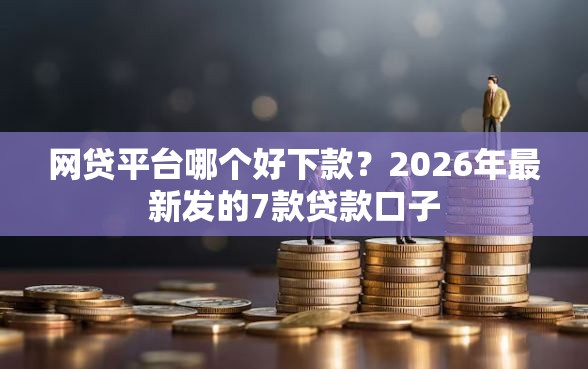 网贷平台哪个好下款？2026年最新发的7款贷款口子