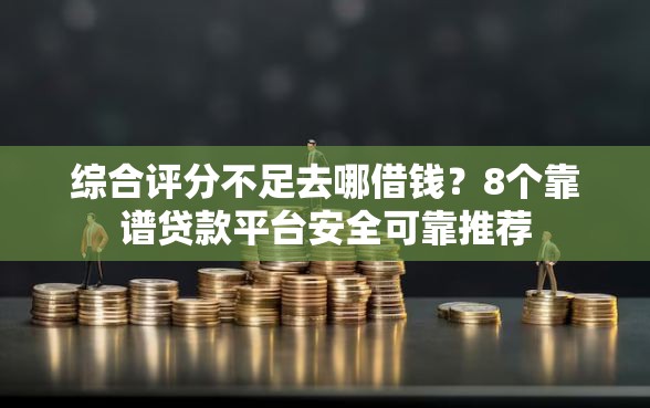 综合评分不足去哪借钱？8个靠谱贷款平台安全可靠推荐