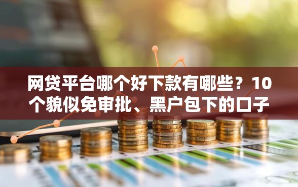 网贷平台哪个好下款有哪些？10个貌似免审批、黑户包下的口子合集