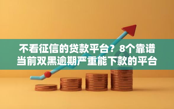 不看征信的贷款平台？8个靠谱当前双黑逾期严重能下款的平台推荐