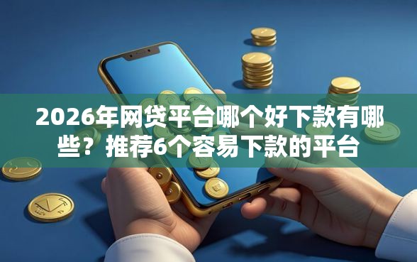 2026年网贷平台哪个好下款有哪些？推荐6个容易下款的平台