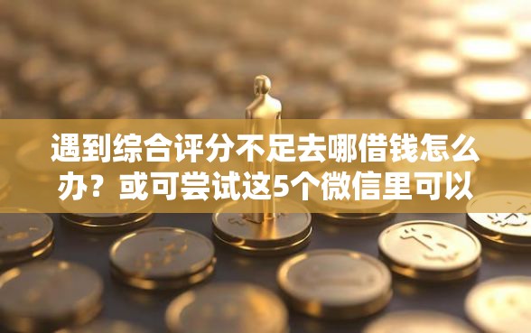 遇到综合评分不足去哪借钱怎么办？或可尝试这5个微信里可以借钱的平台