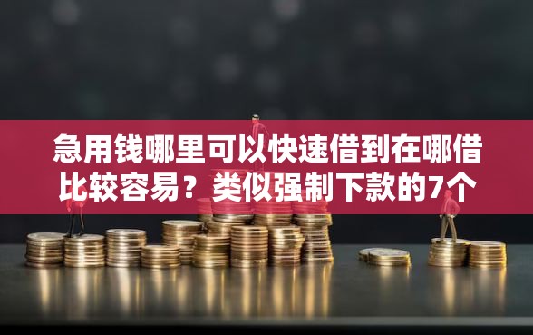 急用钱哪里可以快速借到在哪借比较容易？类似强制下款的7个口子参考