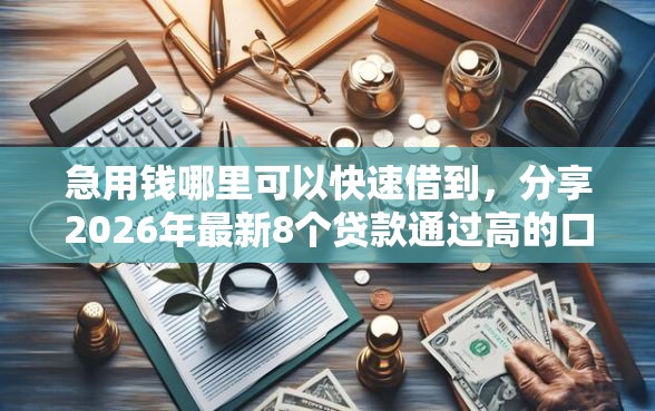 急用钱哪里可以快速借到，分享2026年最新8个贷款通过高的口子