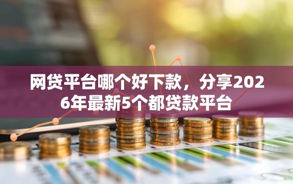 网贷平台哪个好下款，分享2026年最新5个都贷款平台