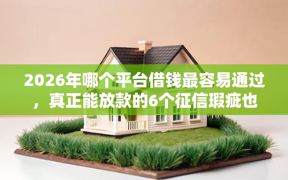 2026年哪个平台借钱最容易通过，真正能放款的6个征信瑕疵也能借网贷轻松下款的口子推荐