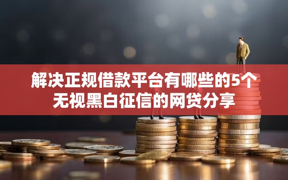 解决正规借款平台有哪些的5个无视黑白征信的网贷分享