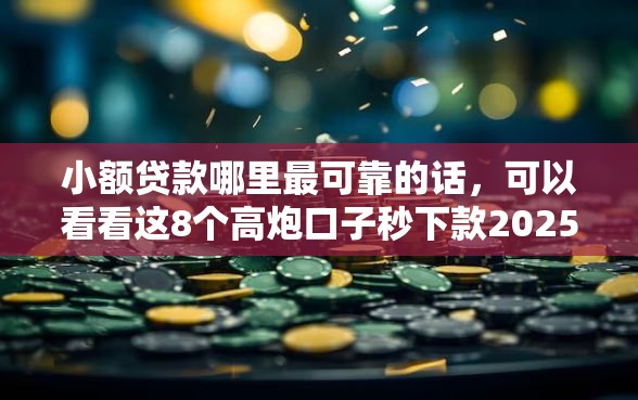小额贷款哪里最可靠的话，可以看看这8个高炮口子秒下款2025