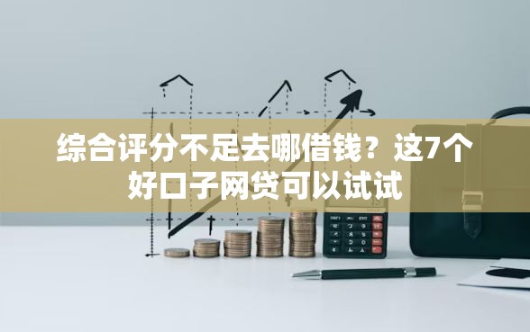 综合评分不足去哪借钱？这7个好口子网贷可以试试