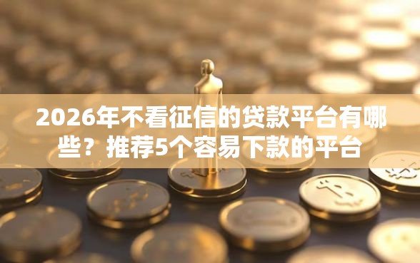 2026年不看征信的贷款平台有哪些？推荐5个容易下款的平台