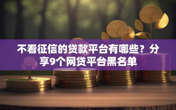 不看征信的贷款平台有哪些？分享9个网贷平台黑名单