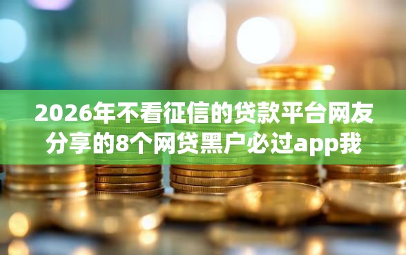 2026年不看征信的贷款平台网友分享的8个网贷黑户必过app我觉得不错！