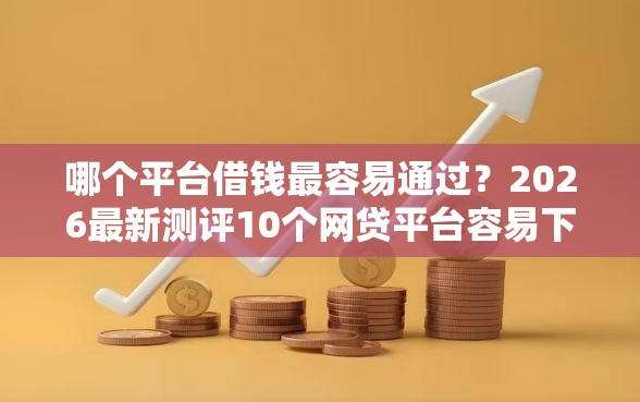 哪个平台借钱最容易通过？2026最新测评10个网贷平台容易下款