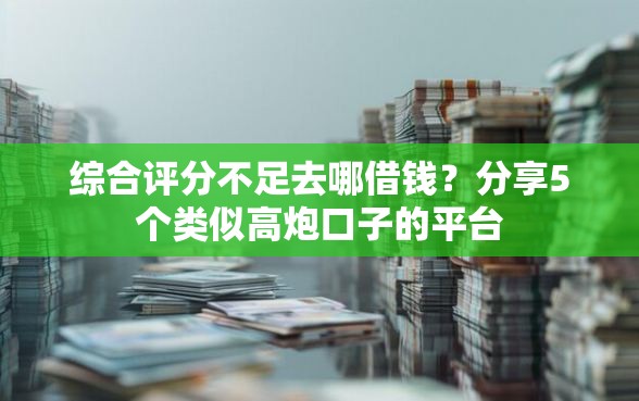 综合评分不足去哪借钱？分享5个类似高炮口子的平台