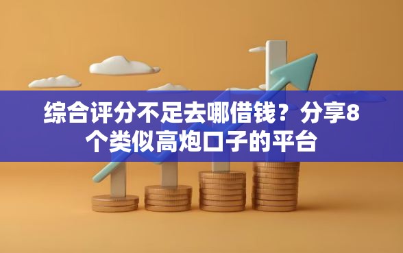 综合评分不足去哪借钱？分享8个类似高炮口子的平台
