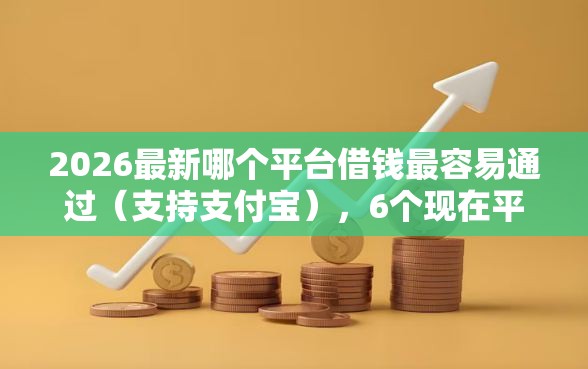 2026最新哪个平台借钱最容易通过（支持支付宝），6个现在平台借钱容易下款无私分享