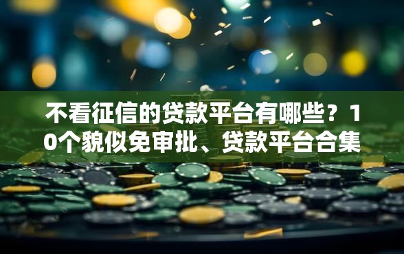 不看征信的贷款平台有哪些?10个貌似免审批、贷款平台合集 不看征信的贷款平台有哪些?10个貌似免审批、贷款平台合集