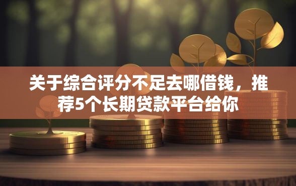 关于综合评分不足去哪借钱，推荐5个长期贷款平台给你
