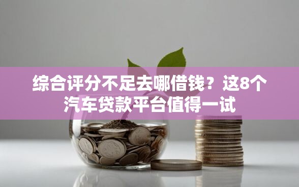 综合评分不足去哪借钱？这8个汽车贷款平台值得一试