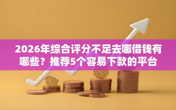 2026年综合评分不足去哪借钱有哪些？推荐5个容易下款的平台