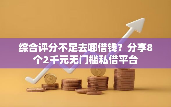 综合评分不足去哪借钱？分享8个2千元无门槛私借平台