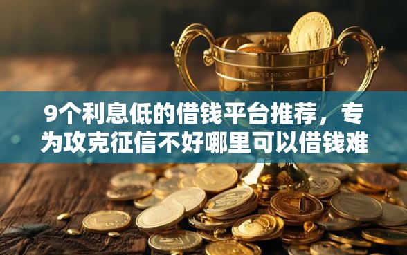 9个利息低的借钱平台推荐，专为攻克征信不好哪里可以借钱难题