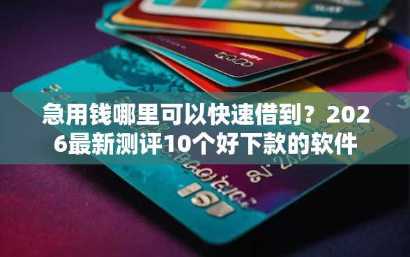 急用钱哪里可以快速借到？2026最新测评10个好下款的软件