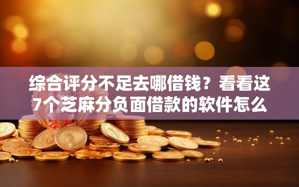 综合评分不足去哪借钱？看看这7个芝麻分负面借款的软件怎么样