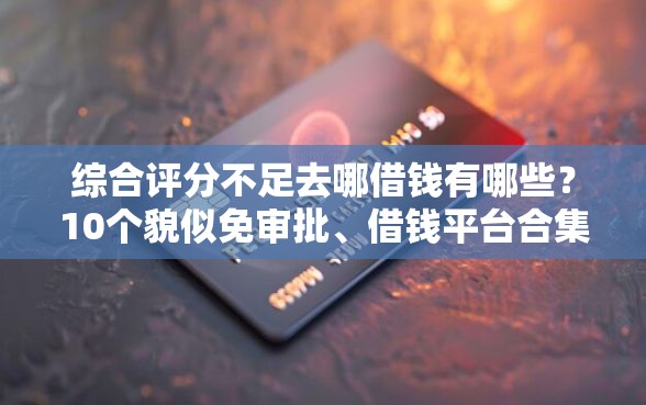 综合评分不足去哪借钱有哪些？10个貌似免审批、借钱平台合集