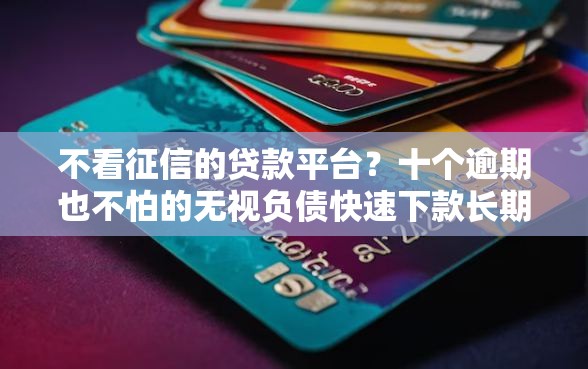 不看征信的贷款平台？十个逾期也不怕的无视负债快速下款长期网贷的平台