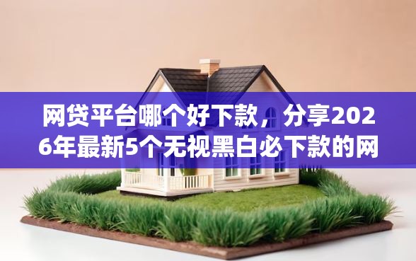 网贷平台哪个好下款，分享2026年最新5个无视黑白必下款的网贷app