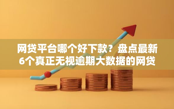 网贷平台哪个好下款？盘点最新6个真正无视逾期大数据的网贷口子