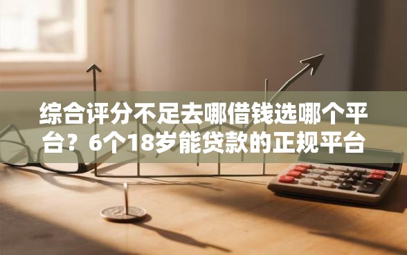 综合评分不足去哪借钱选哪个平台？6个18岁能贷款的正规平台推荐