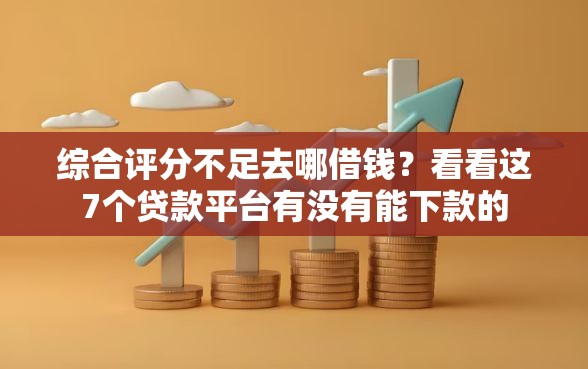 综合评分不足去哪借钱？看看这7个贷款平台有没有能下款的