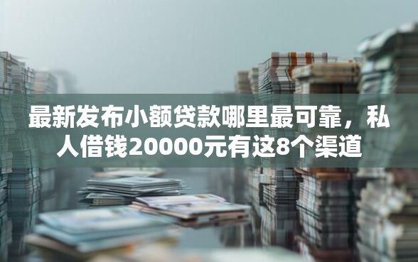 最新发布小额贷款哪里最可靠，私人借钱20000元有这8个渠道
