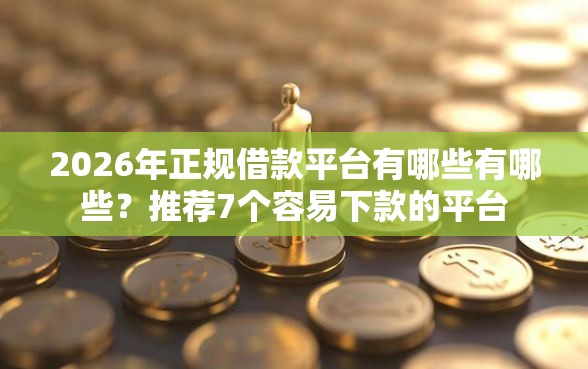 2026年正规借款平台有哪些有哪些？推荐7个容易下款的平台