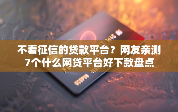不看征信的贷款平台？网友亲测7个什么网贷平台好下款盘点