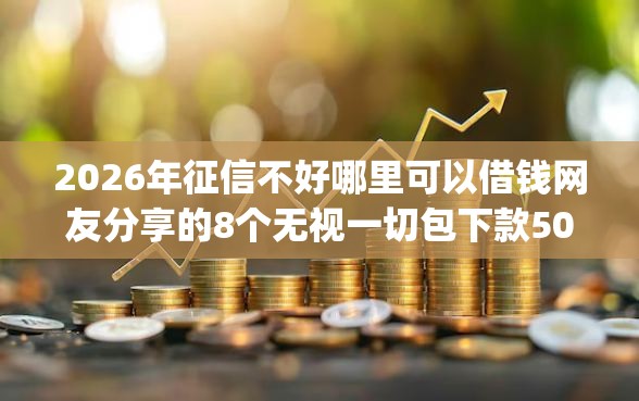 2026年征信不好哪里可以借钱网友分享的8个无视一切包下款5000秒下款的app我觉得不错！