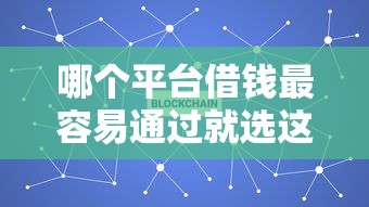 哪个平台借钱最容易通过就选这6个3千元加微信审核必下的网贷平台