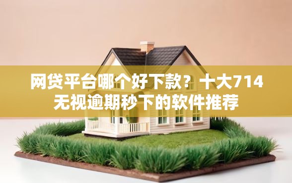 网贷平台哪个好下款？十大714无视逾期秒下的软件推荐