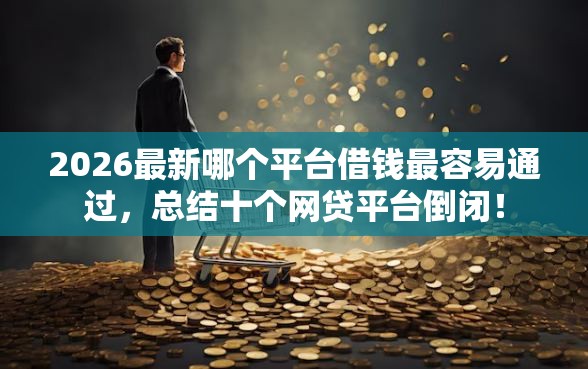 2026最新哪个平台借钱最容易通过，总结十个网贷平台倒闭！