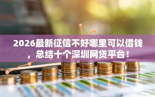 2026最新征信不好哪里可以借钱，总结十个深圳网贷平台！
