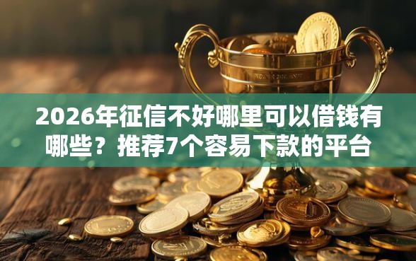 2026年征信不好哪里可以借钱有哪些？推荐7个容易下款的平台