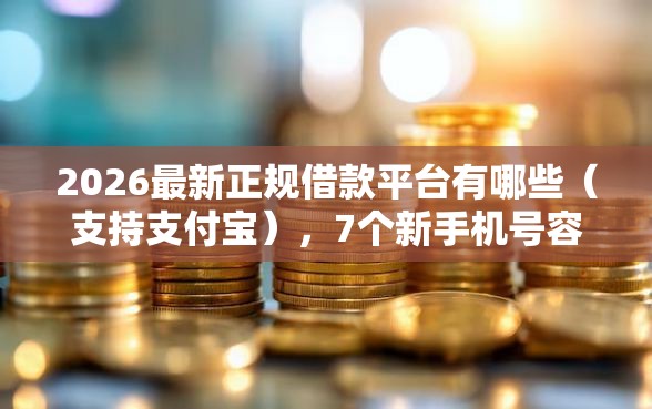 2026最新正规借款平台有哪些（支持支付宝），7个新手机号容易下款的平台无私分享