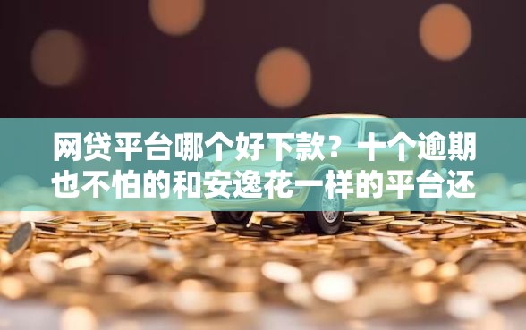 网贷平台哪个好下款？十个逾期也不怕的和安逸花一样的平台还