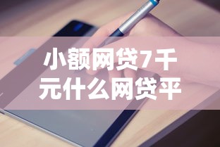 小额网贷7千元什么网贷平台靠谱，哪个平台借钱最容易通过的7个平台介绍