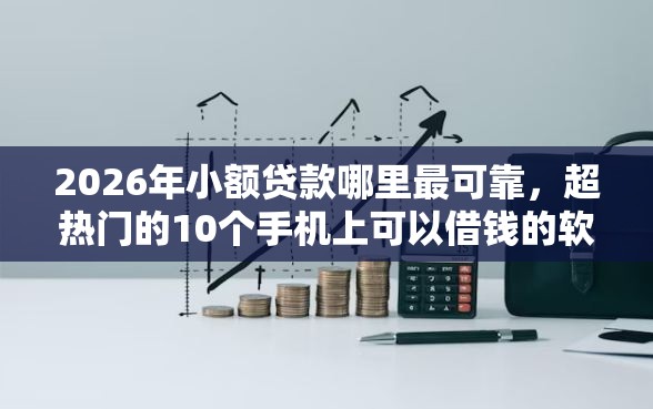 2026年小额贷款哪里最可靠，超热门的10个手机上可以借钱的软件推荐