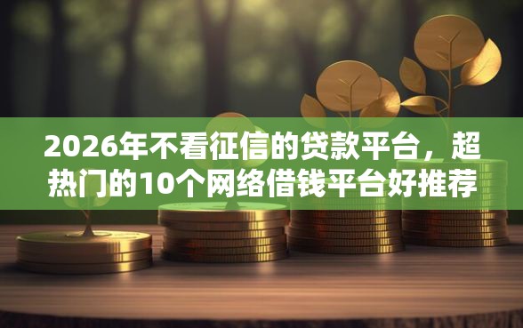 2026年不看征信的贷款平台，超热门的10个网络借钱平台好推荐